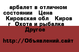 арбалет в отличном состоянии › Цена ­ 10 000 - Кировская обл., Киров г. Охота и рыбалка » Другое   